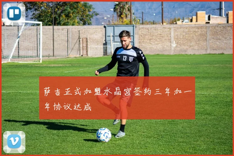 萨吉正式加盟水晶宫签约三年加一年协议达成