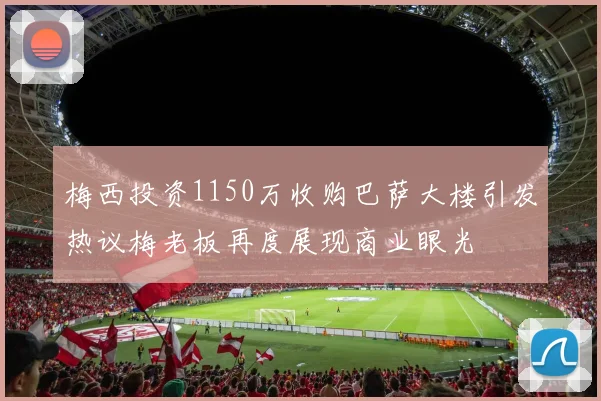 梅西投资1150万收购巴萨大楼引发热议梅老板再度展现商业眼光