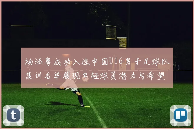 杨涵粤成功入选中国U16男子足球队集训名单展现年轻球员潜力与希望