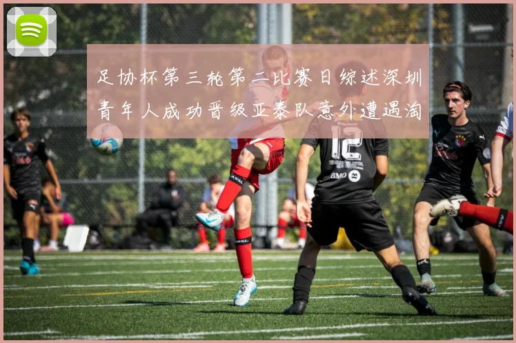 足协杯第三轮第二比赛日综述深圳青年人成功晋级亚泰队意外遭遇淘汰