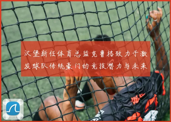 汉堡新任体育总监克鲁格致力于激发球队传统豪门的竞技潜力与未来发展