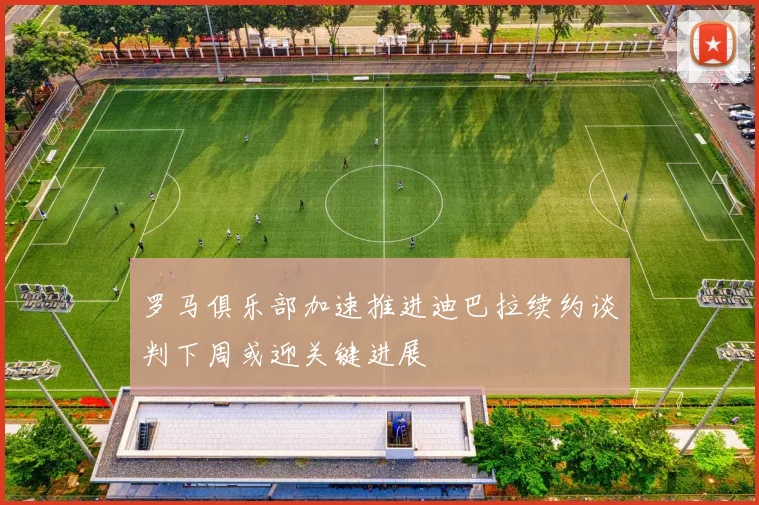 罗马俱乐部加速推进迪巴拉续约谈判下周或迎关键进展