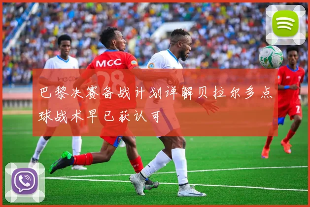 巴黎决赛备战计划详解贝拉尔多点球战术早已获认可
