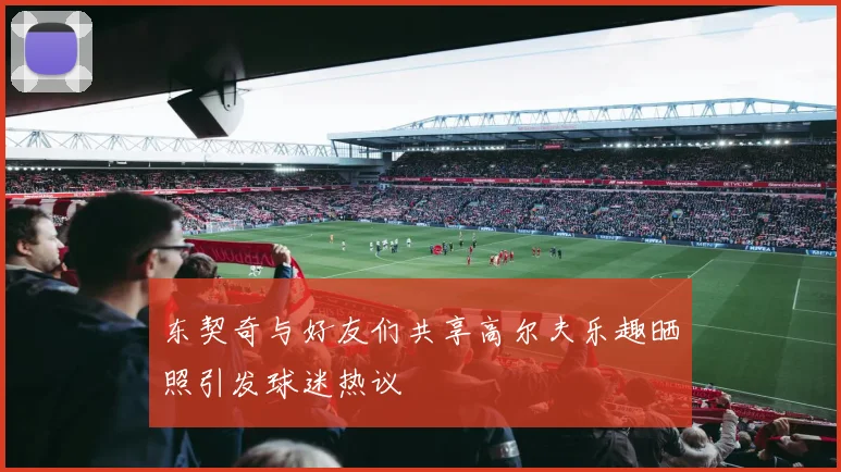 东契奇与好友们共享高尔夫乐趣晒照引发球迷热议