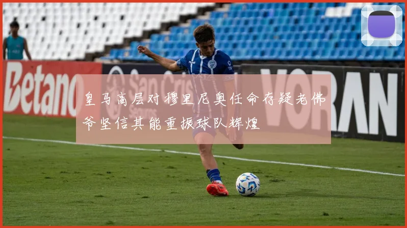 皇马高层对穆里尼奥任命存疑老佛爷坚信其能重振球队辉煌