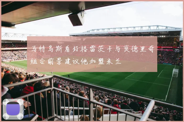 马特乌斯看好格雷茨卡与莫德里奇组合前景建议他加盟米兰