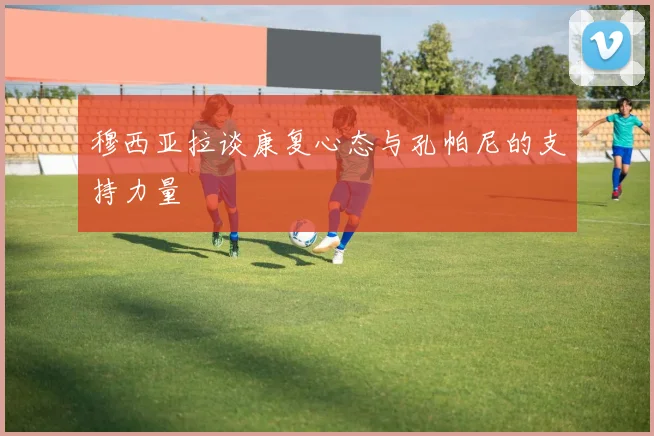 穆西亚拉谈康复心态与孔帕尼的支持力量