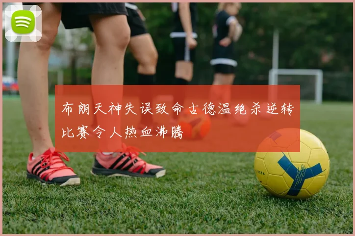 布朗天神失误致命古德温绝杀逆转比赛令人热血沸腾
