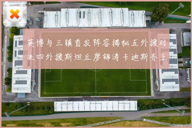 英博与三镇首发阵容揭秘五外援对决四外援斯坦丘廖锦涛卡迪斯齐上阵