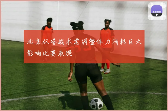 北京双塔战术需调整体力消耗巨大影响比赛表现